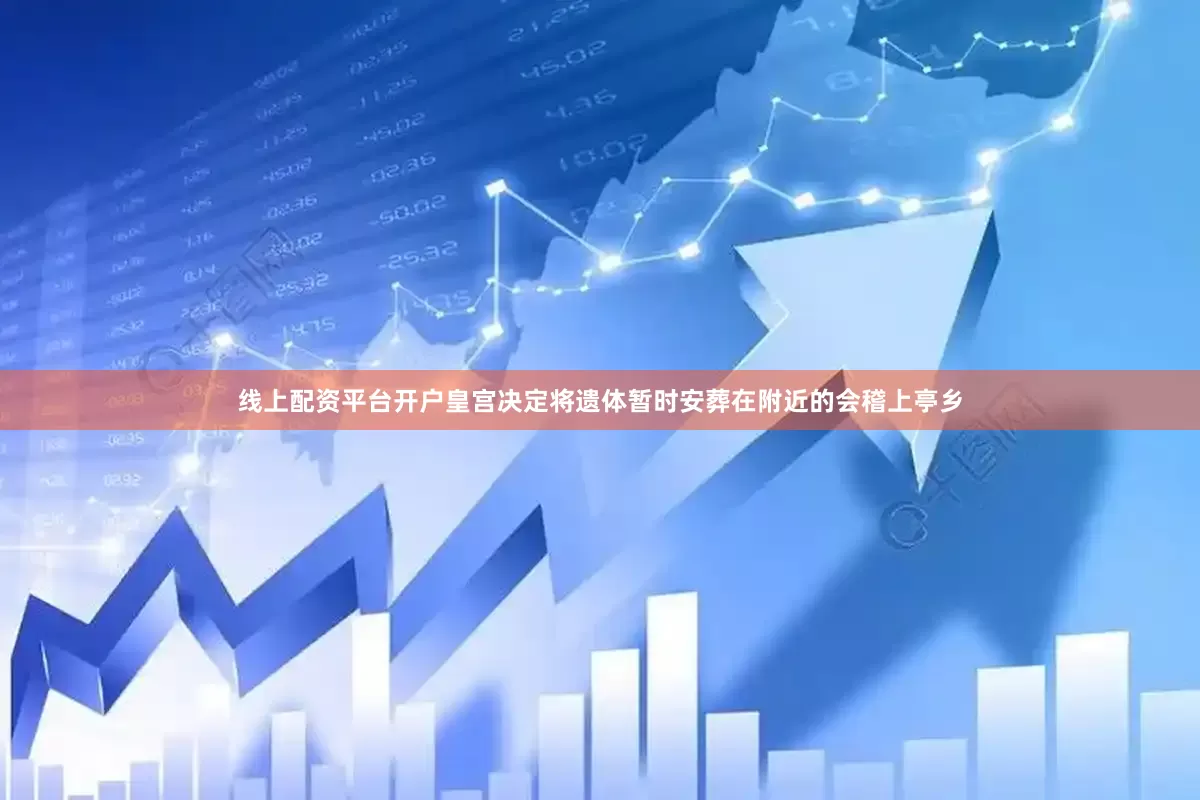线上配资平台开户皇宫决定将遗体暂时安葬在附近的会稽上亭乡