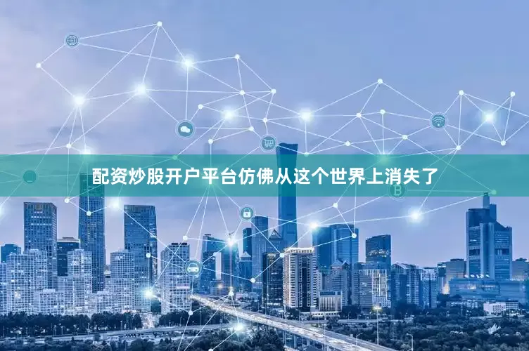 配资炒股开户平台仿佛从这个世界上消失了