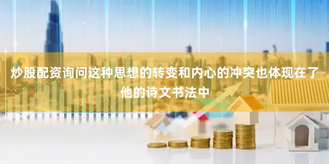 炒股配资询问这种思想的转变和内心的冲突也体现在了他的诗文书法中