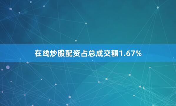 在线炒股配资占总成交额1.67%