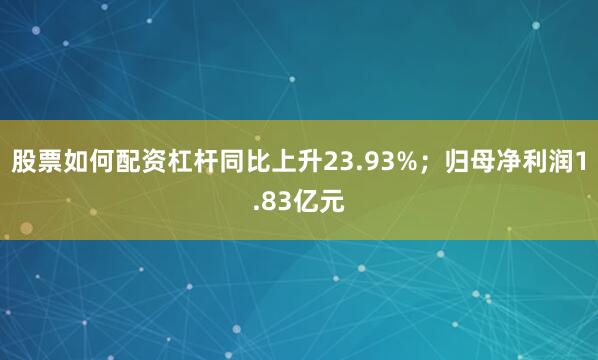 股票如何配资杠杆同比上升23.93%；归母净利润1.83亿元