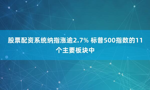 股票配资系统纳指涨逾2.7% 标普500指数的11个主要板块中