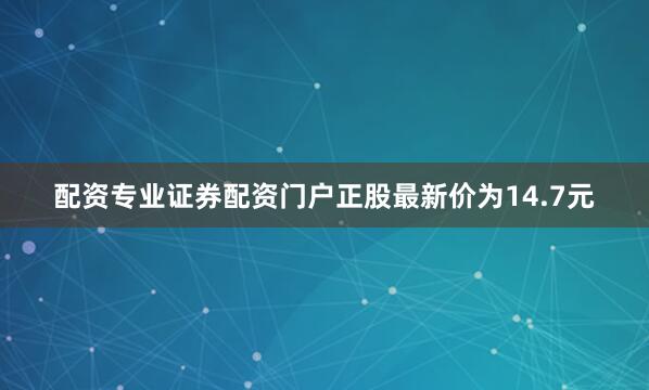 配资专业证券配资门户正股最新价为14.7元