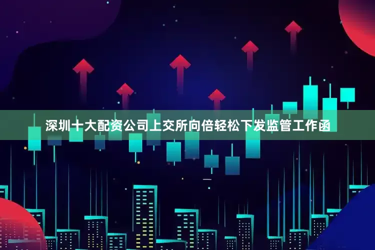 深圳十大配资公司上交所向倍轻松下发监管工作函