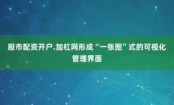 股市配资开户.加杠网形成“一张图”式的可视化管理界面