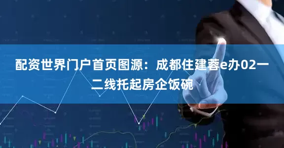 配资世界门户首页图源：成都住建蓉e办02一二线托起房企饭碗
