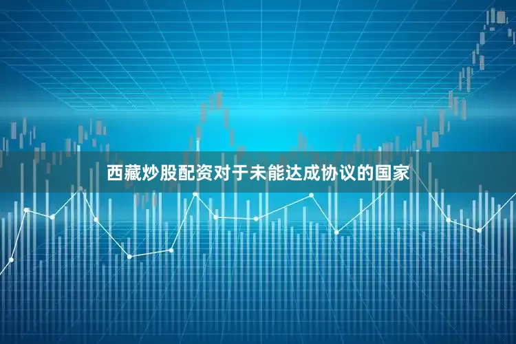 西藏炒股配资对于未能达成协议的国家