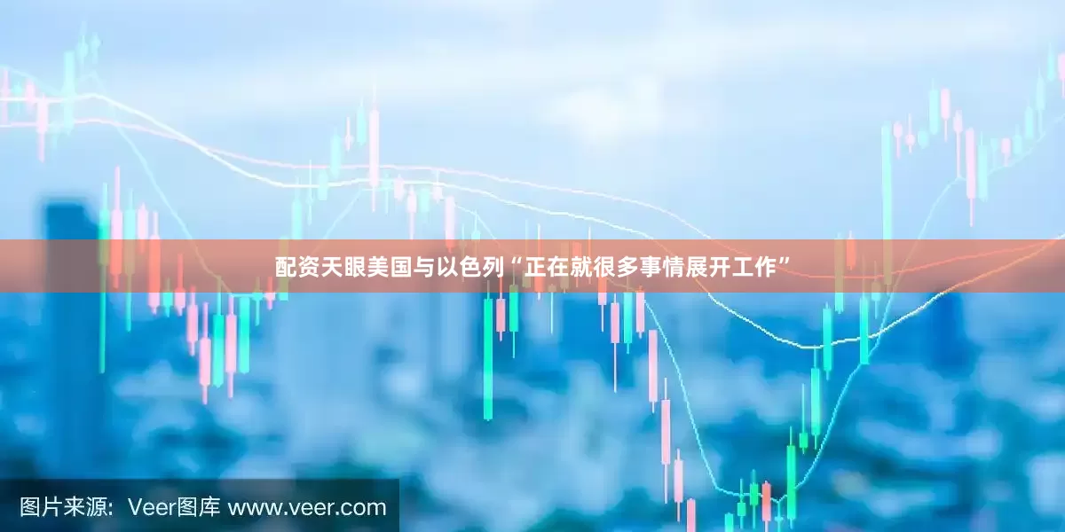 配资天眼美国与以色列“正在就很多事情展开工作”