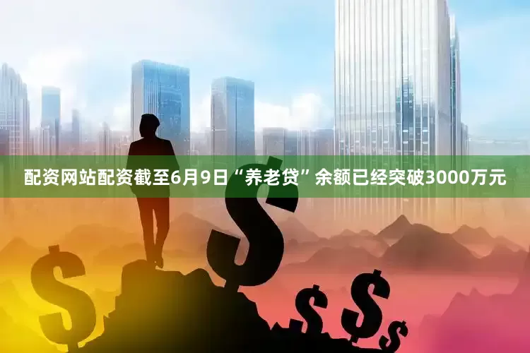 配资网站配资截至6月9日“养老贷”余额已经突破3000万元