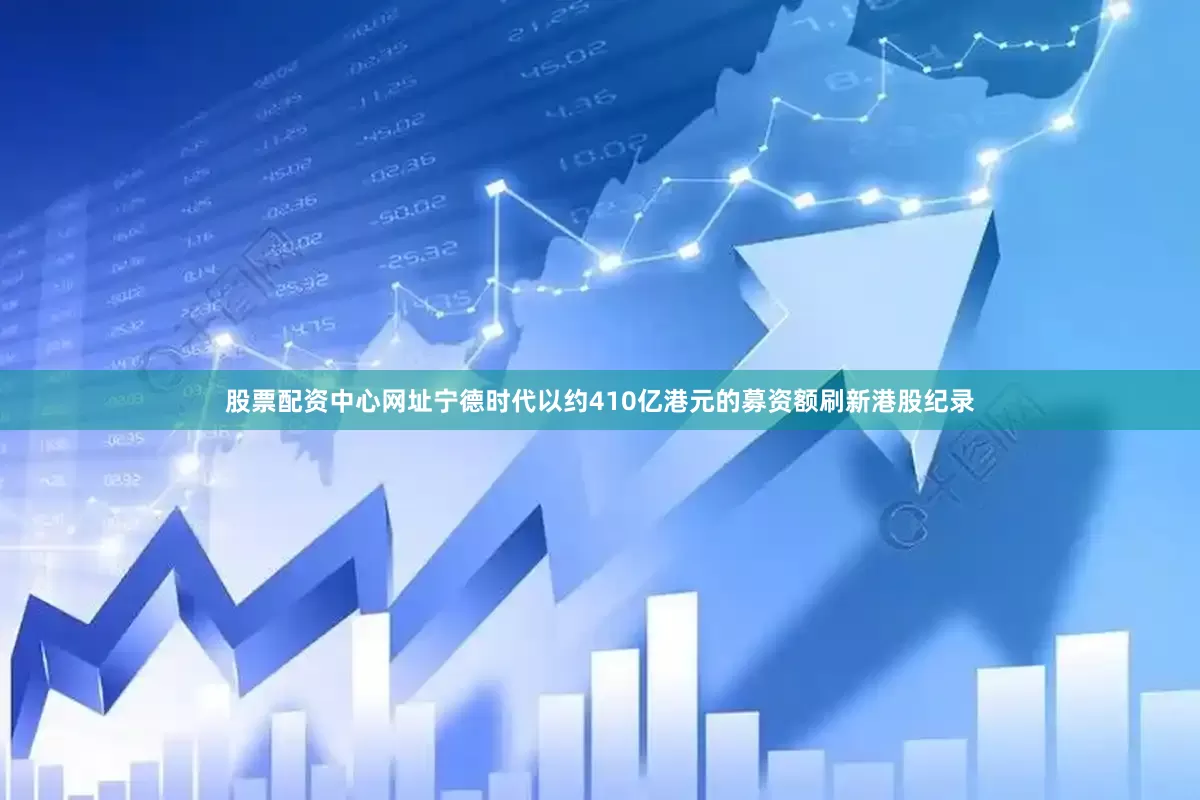 股票配资中心网址宁德时代以约410亿港元的募资额刷新港股纪录