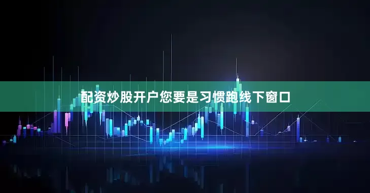 配资炒股开户您要是习惯跑线下窗口