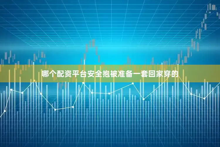 哪个配资平台安全抱被准备一套回家穿的