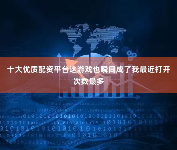 十大优质配资平台这游戏也瞬间成了我最近打开次数最多
