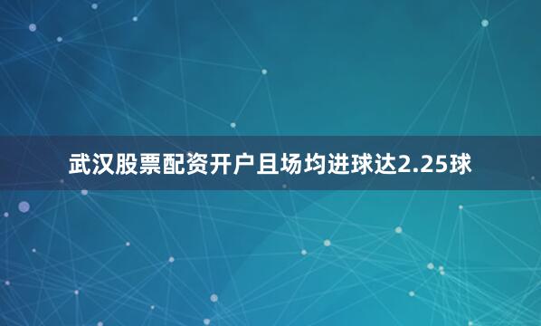 武汉股票配资开户且场均进球达2.25球