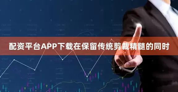 配资平台APP下载在保留传统剪裁精髓的同时