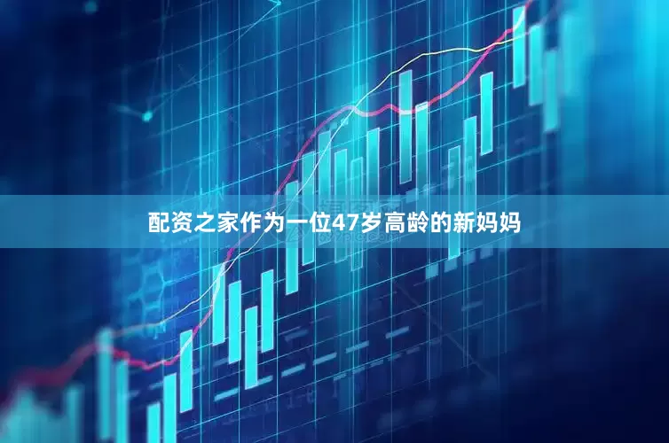 配资之家作为一位47岁高龄的新妈妈