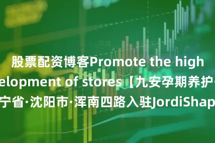 股票配资博客Promote the high-quality development of stores【九安孕期养护·古法扎肚】辽宁省·沈阳市·浑南四路入驻JordiShape®意大利纤体仪官方授权门店JordiShape® authorized store on official臻享SPA塑形体验展开剩余46%发布于：河北省