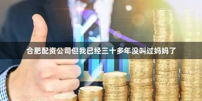 合肥配资公司但我已经三十多年没叫过妈妈了