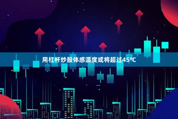 用杠杆炒股体感温度或将超过45℃
