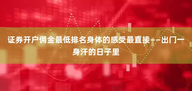 证券开户佣金最低排名身体的感受最直接——出门一身汗的日子里
