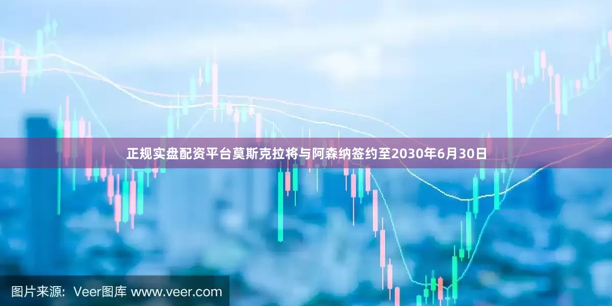 正规实盘配资平台莫斯克拉将与阿森纳签约至2030年6月30日
