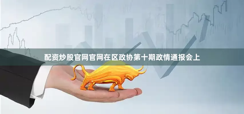 配资炒股官网官网　　在区政协第十期政情通报会上