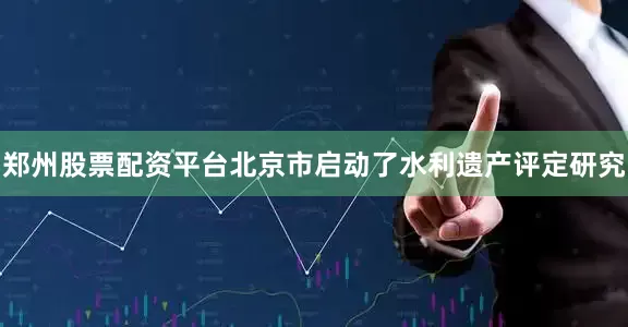 郑州股票配资平台北京市启动了水利遗产评定研究