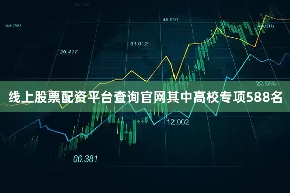 线上股票配资平台查询官网其中高校专项588名