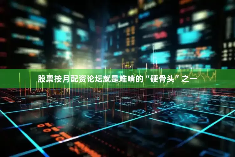 股票按月配资论坛就是难啃的“硬骨头”之一