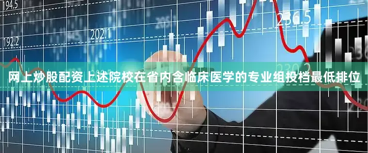 网上炒股配资上述院校在省内含临床医学的专业组投档最低排位