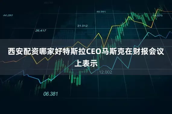 西安配资哪家好特斯拉CEO马斯克在财报会议上表示