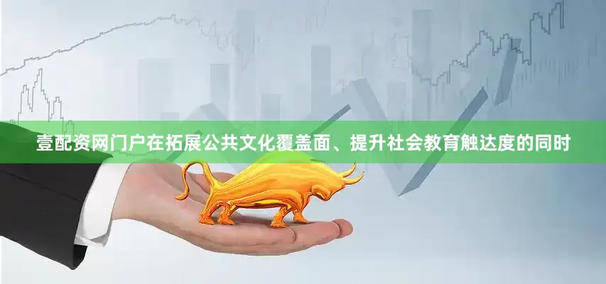 壹配资网门户在拓展公共文化覆盖面、提升社会教育触达度的同时