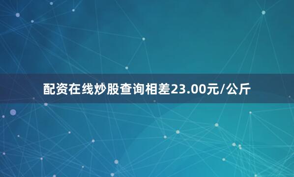 配资在线炒股查询相差23.00元/公斤
