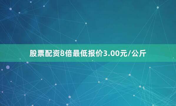 股票配资8倍最低报价3.00元/公斤