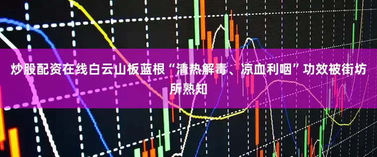 炒股配资在线白云山板蓝根“清热解毒、凉血利咽”功效被街坊所熟知