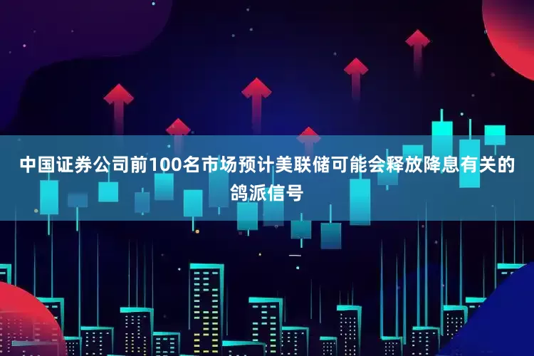 中国证券公司前100名市场预计美联储可能会释放降息有关的鸽派信号