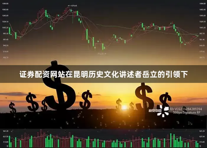 证券配资网站在昆明历史文化讲述者岳立的引领下