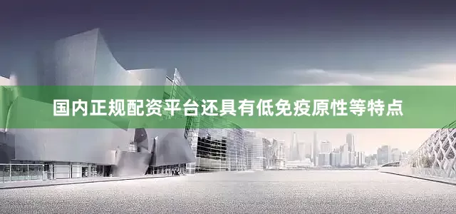国内正规配资平台还具有低免疫原性等特点