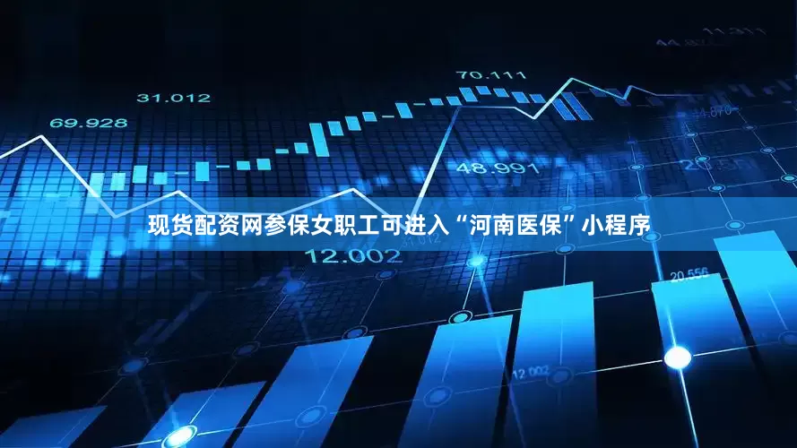 现货配资网参保女职工可进入“河南医保”小程序