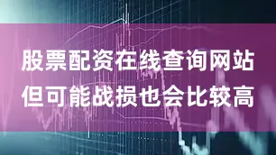 股票配资在线查询网站但可能战损也会比较高