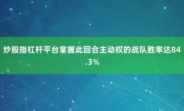 炒股指杠杆平台掌握此回合主动权的战队胜率达84.3%