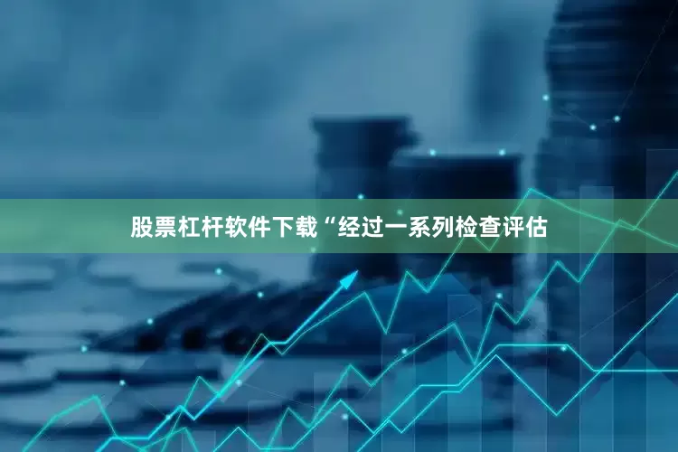 股票杠杆软件下载“经过一系列检查评估