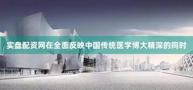 实盘配资网在全面反映中国传统医学博大精深的同时