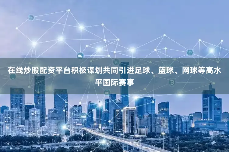 在线炒股配资平台积极谋划共同引进足球、篮球、网球等高水平国际赛事