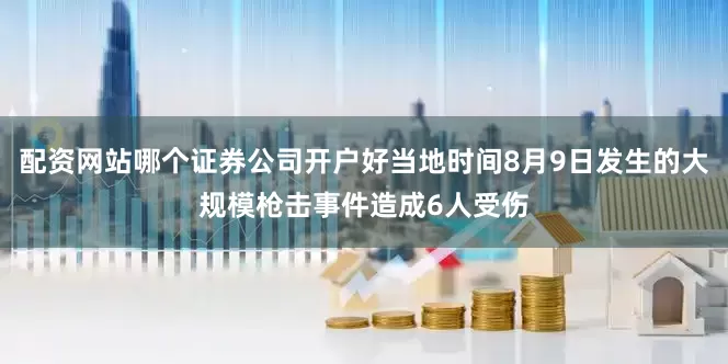 配资网站哪个证券公司开户好当地时间8月9日发生的大规模枪击事件造成6人受伤