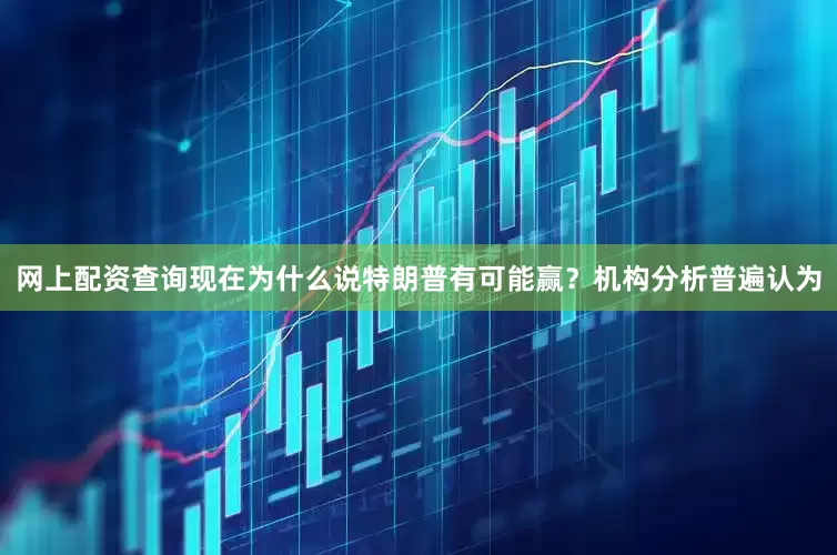 网上配资查询现在为什么说特朗普有可能赢？机构分析普遍认为