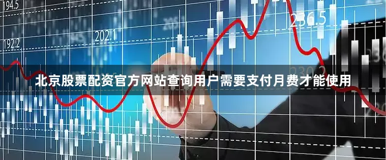 北京股票配资官方网站查询用户需要支付月费才能使用