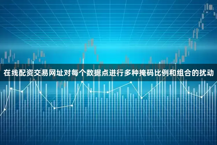 在线配资交易网址对每个数据点进行多种掩码比例和组合的扰动
