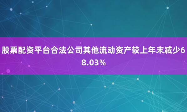 股票配资平台合法公司其他流动资产较上年末减少68.03%