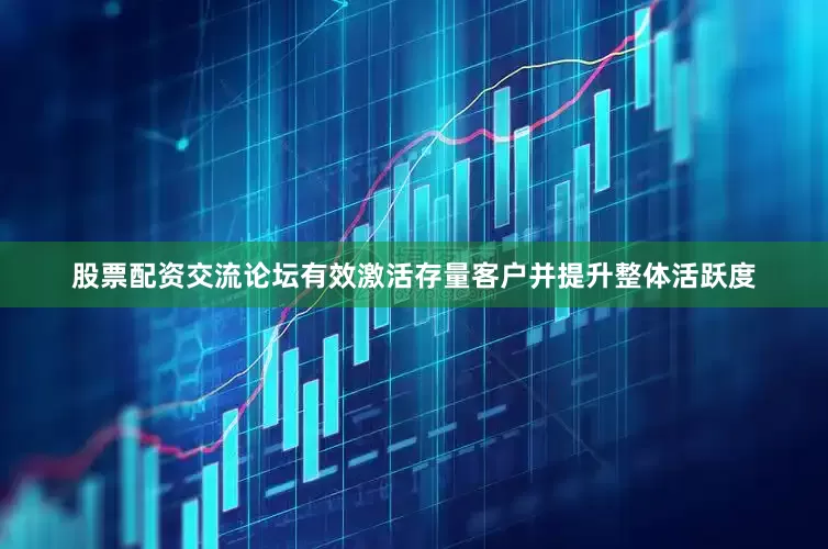 股票配资交流论坛有效激活存量客户并提升整体活跃度